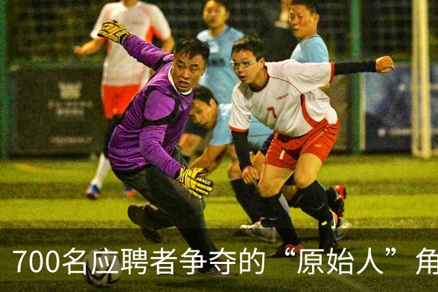 700名应聘者争夺的“原始人”角色究竟有何魅力？